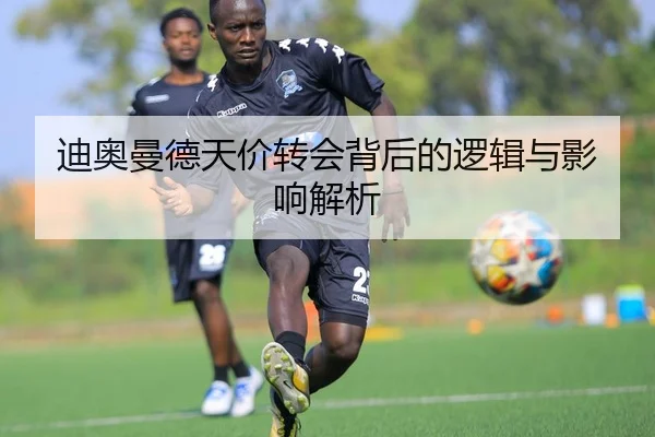 迪奥曼德天价转会背后的逻辑与影响解析