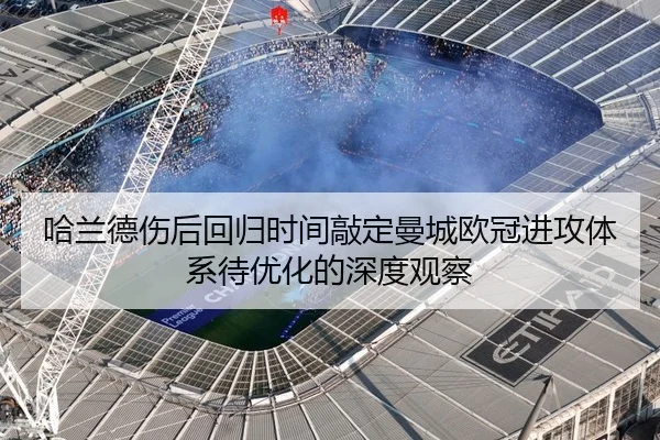 哈兰德伤后回归时间敲定曼城欧冠进攻体系待优化的深度观察