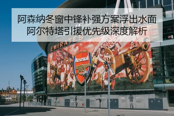 阿森纳冬窗中锋补强方案浮出水面 阿尔特塔引援优先级深度解析